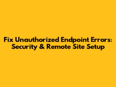 Fix Unauthorized Endpoint Errors: Security & Remote Site Setup