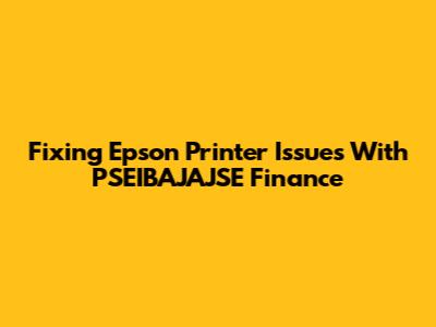 Fixing Epson Printer Issues With PSEIBAJAJSE Finance