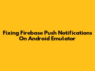 Fixing Firebase Push Notifications On Android Emulator