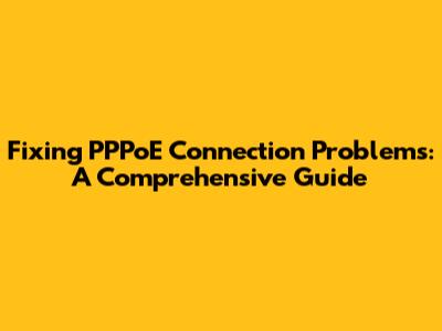 Fixing PPPoE Connection Problems: A Comprehensive Guide