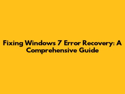 Fixing Windows 7 Error Recovery: A Comprehensive Guide