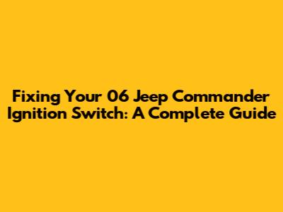 Fixing Your 06 Jeep Commander Ignition Switch: A Complete Guide