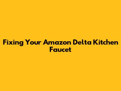 Fixing Your Amazon Delta Kitchen Faucet