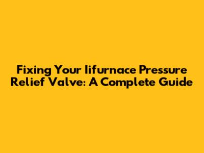Fixing Your Iifurnace Pressure Relief Valve: A Complete Guide