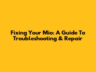 Fixing Your Mio: A Guide To Troubleshooting & Repair