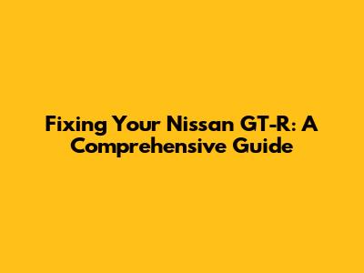 Fixing Your Nissan GT-R: A Comprehensive Guide