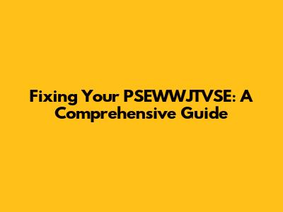 Fixing Your PSEWWJTVSE: A Comprehensive Guide
