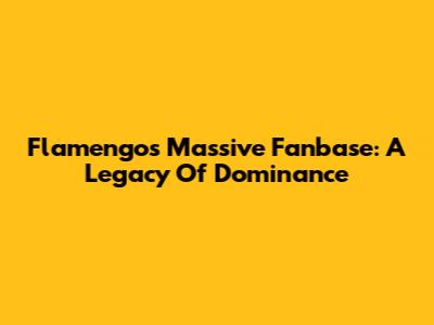Flamengo's Massive Fanbase: A Legacy Of Dominance