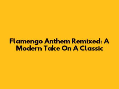 Flamengo Anthem Remixed: A Modern Take On A Classic
