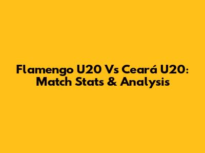 Flamengo U20 Vs Ceará U20: Match Stats & Analysis