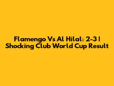 Flamengo Vs Al Hilal: 2-3 | Shocking Club World Cup Result