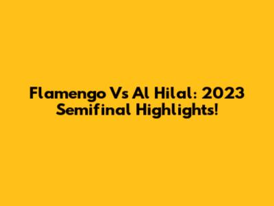 Flamengo Vs Al Hilal: 2023 Semifinal Highlights!