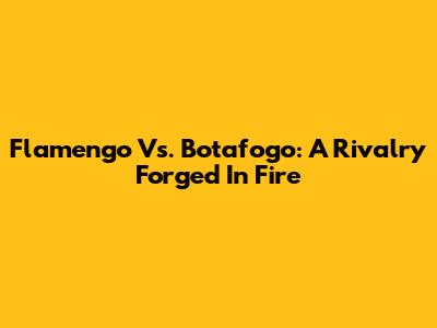 Flamengo Vs. Botafogo: A Rivalry Forged In Fire