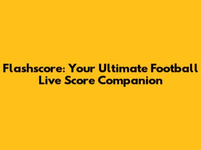 Flashscore: Your Ultimate Football Live Score Companion