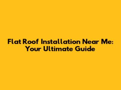 Flat Roof Installation Near Me: Your Ultimate Guide