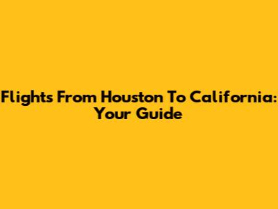 Flights From Houston To California: Your Guide