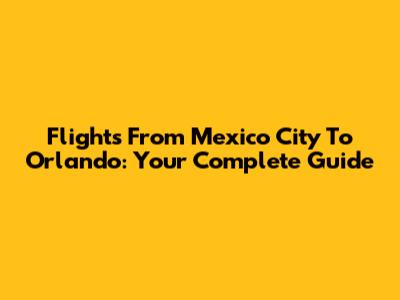 Flights From Mexico City To Orlando: Your Complete Guide