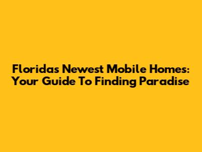 Florida's Newest Mobile Homes: Your Guide To Finding Paradise