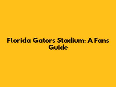 Florida Gators' Stadium: A Fan's Guide
