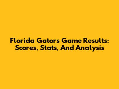 Florida Gators Game Results: Scores, Stats, And Analysis