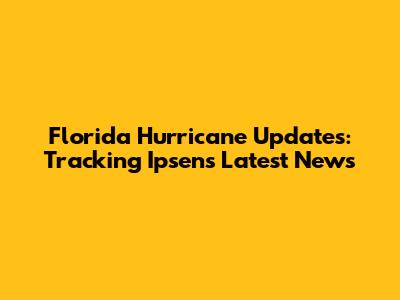 Florida Hurricane Updates: Tracking Ipsen's Latest News