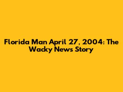 Florida Man April 27, 2004: The Wacky News Story