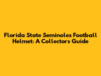 Florida State Seminoles Football Helmet: A Collector's Guide