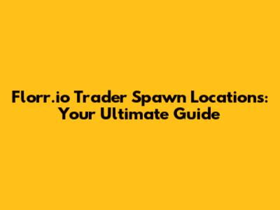 Florr.io Trader Spawn Locations: Your Ultimate Guide