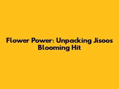Flower Power: Unpacking Jisoo's Blooming Hit