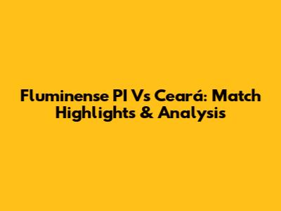 Fluminense PI Vs Ceará: Match Highlights & Analysis