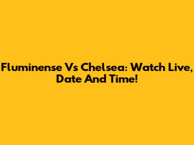 Fluminense Vs Chelsea: Watch Live, Date And Time!