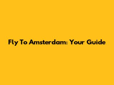 Fly To Amsterdam: Your Guide