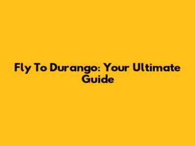 Fly To Durango: Your Ultimate Guide