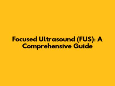 Focused Ultrasound (FUS): A Comprehensive Guide