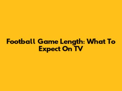 Football Game Length: What To Expect On TV