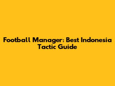 Football Manager: Best Indonesia Tactic Guide