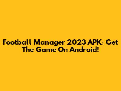 Football Manager 2023 APK: Get The Game On Android!