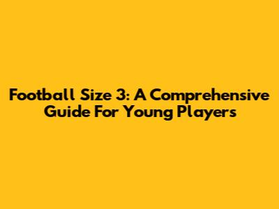 Football Size 3: A Comprehensive Guide For Young Players