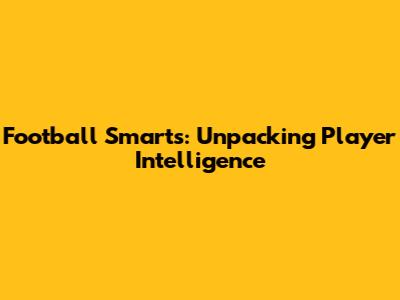 Football Smarts: Unpacking Player Intelligence