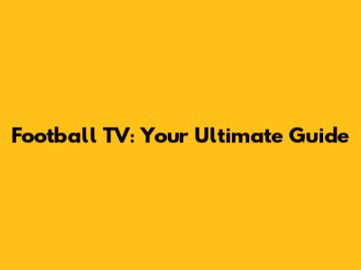 Football TV: Your Ultimate Guide