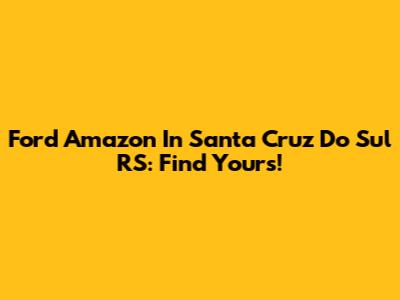 Ford Amazon In Santa Cruz Do Sul RS: Find Yours!
