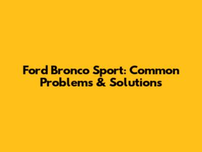 Ford Bronco Sport: Common Problems & Solutions