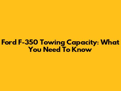 Ford F-350 Towing Capacity: What You Need To Know