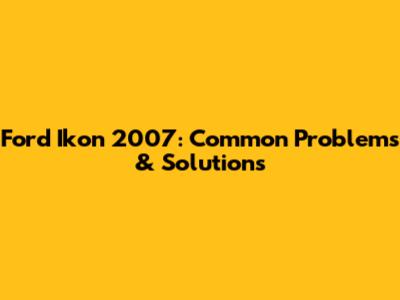 Ford Ikon 2007: Common Problems & Solutions