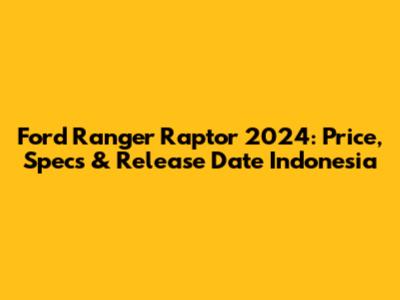 Ford Ranger Raptor 2024: Price, Specs & Release Date Indonesia
