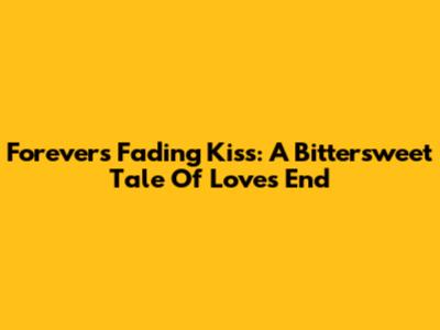 Forever's Fading Kiss: A Bittersweet Tale Of Love's End