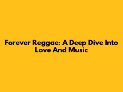 Forever Reggae: A Deep Dive Into Love And Music