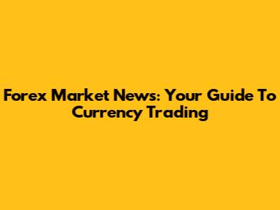 Forex Market News: Your Guide To Currency Trading