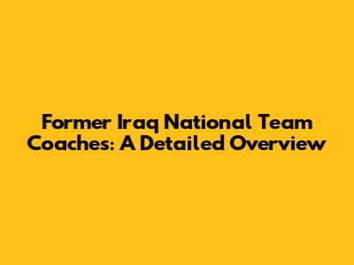 Former Iraq National Team Coaches: A Detailed Overview