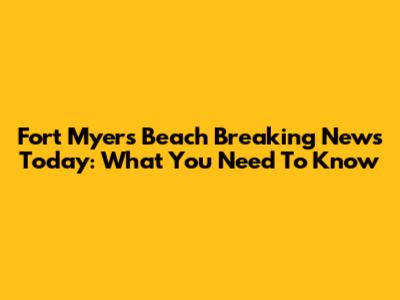 Fort Myers Beach Breaking News Today: What You Need To Know